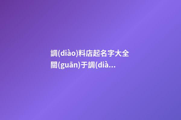 調(diào)料店起名字大全 關(guān)于調(diào)料的店名-第1張-店鋪起名-玄機派